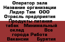 Оператор зала › Название организации ­ Лидер Тим, ООО › Отрасль предприятия ­ Продукты питания, табак › Минимальный оклад ­ 18 360 - Все города Работа » Вакансии   . Бурятия респ.